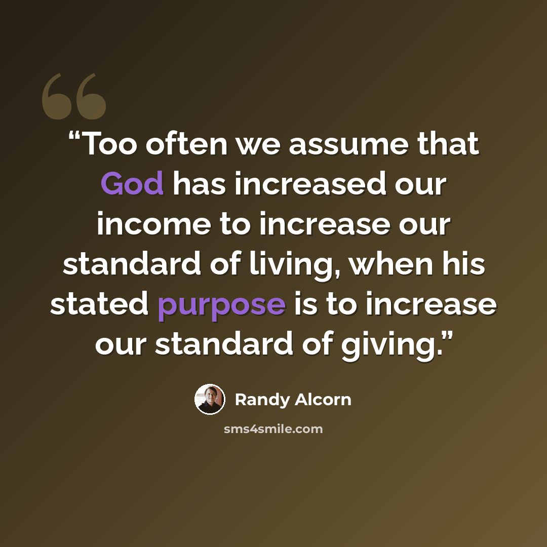 “Too often we assume that God has increased our income to increase our standard of living, when his stated purpose is to increase our standard of giving.” quote by Randy Alcorn