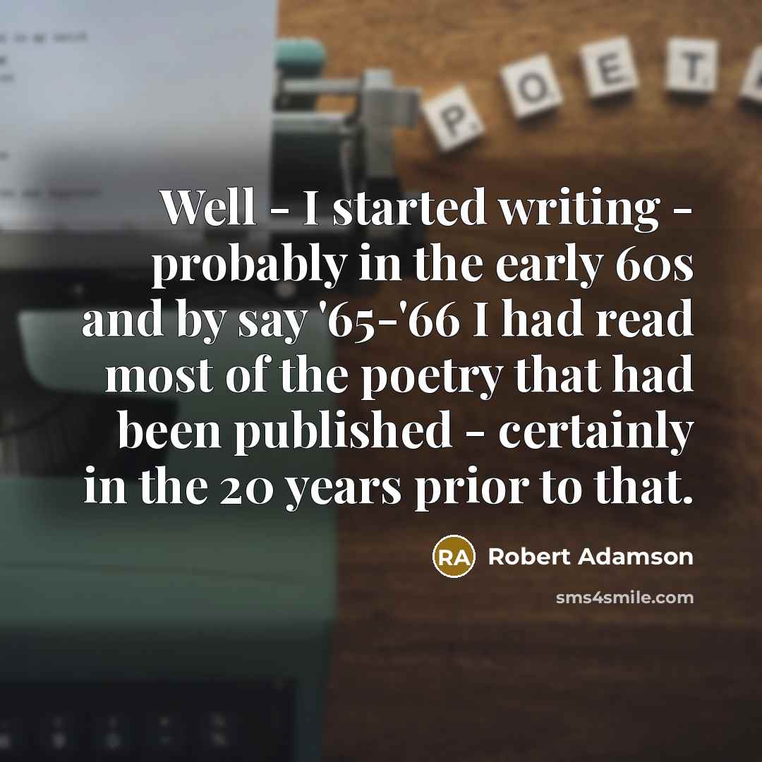 “Well - I started writing - probably in the early 60s and by say '65-'66 I had read most of the poetry that had been published - certainly in the 20 years prior to that.” quote by Robert Adamson