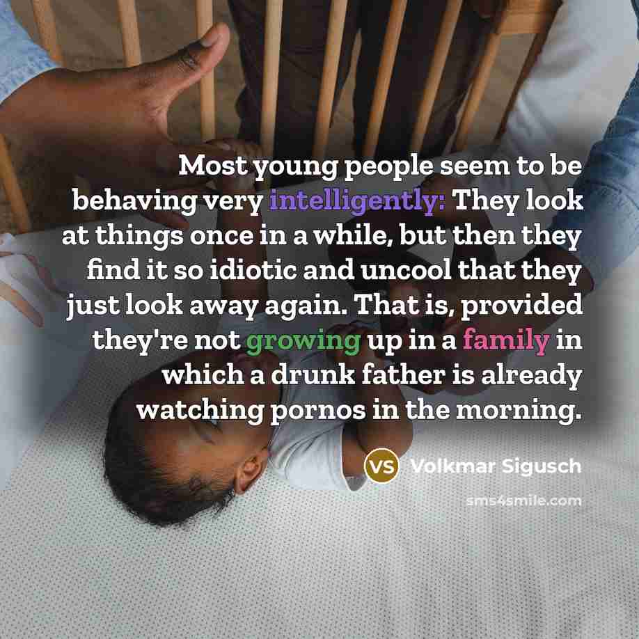 “Most young people seem to be behaving very intelligently: They look at things once in a while, but then they find it so idiotic and uncool that they just look away again. That is, provided they're not growing up in a family in which a drunk father is already watching pornos in the morning.” quote by Volkmar Sigusch