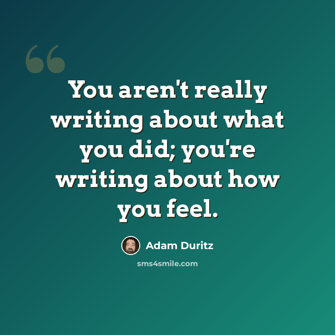 “You aren't really writing about what you did; you're writing about how you feel.” quote by Adam Duritz