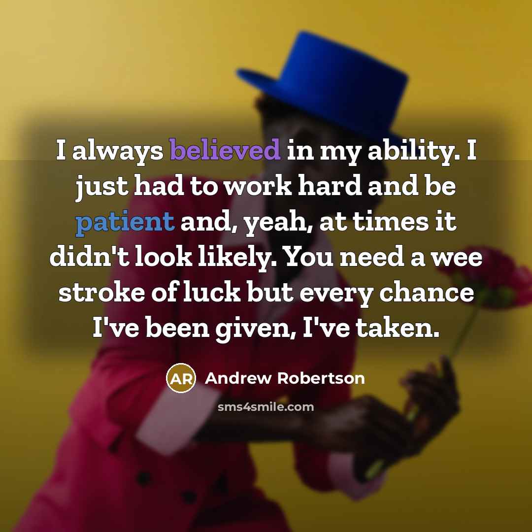 “I always believed in my ability. I just had to work hard and be patient and, yeah, at times it didn't look likely. You need a wee stroke of luck but every chance I've been given, I've taken.” quote by Andrew Robertson