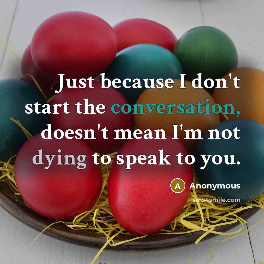 “Just because I don't start the conversation, doesn't mean I'm not dying to speak to you.” quote by Anonymous