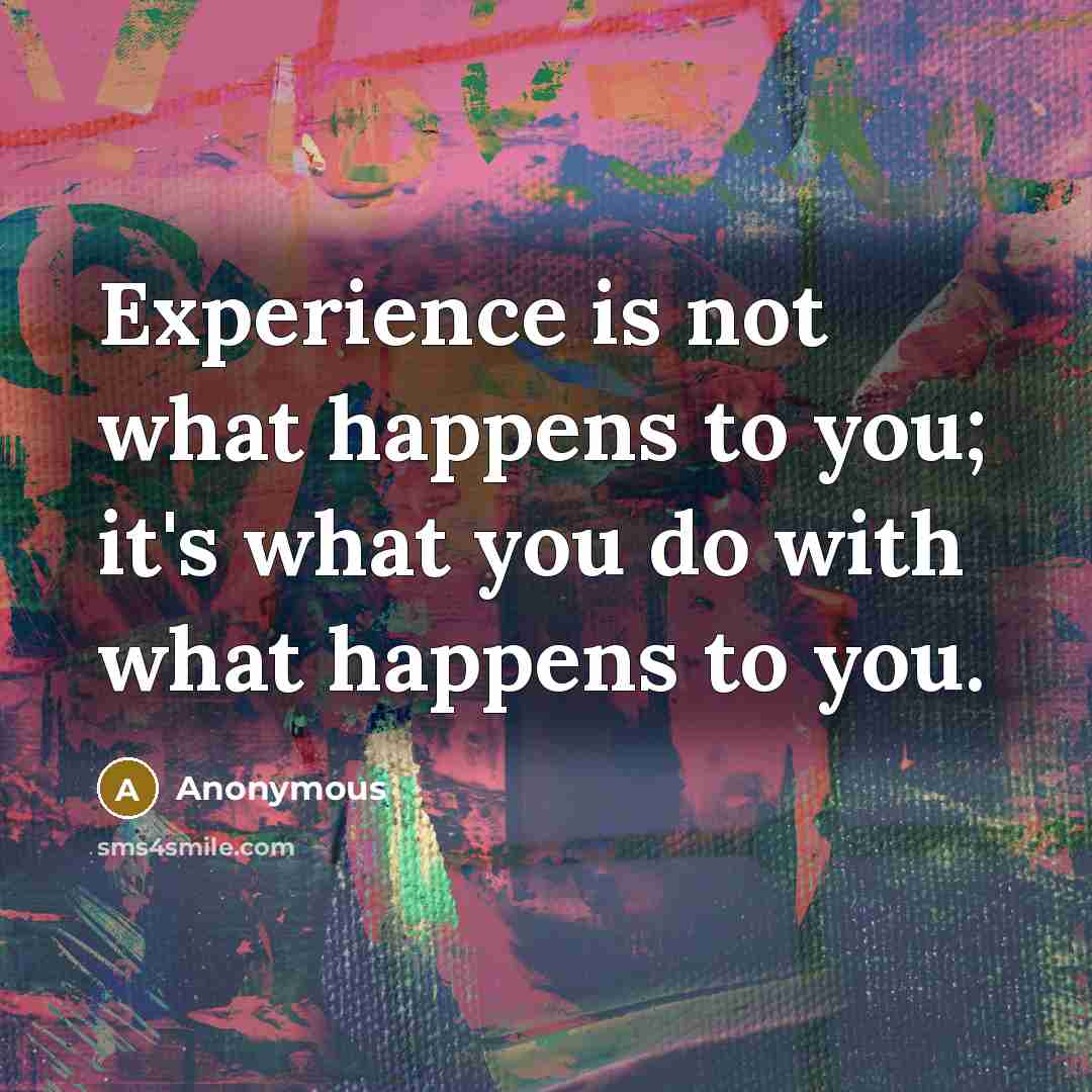 “Experience is not what happens to you; it's what you do with what happens to you.” quote by Anonymous