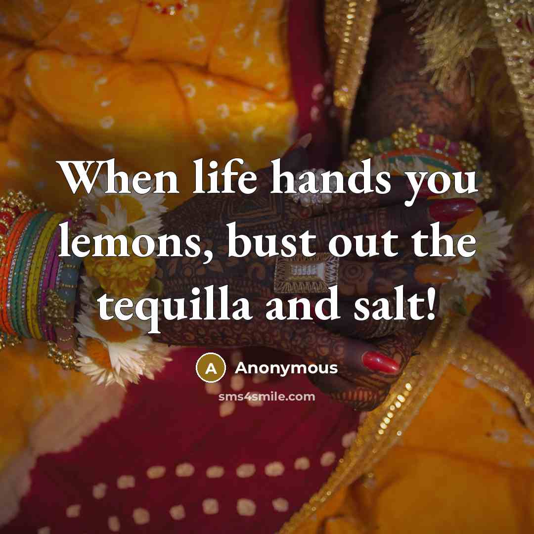 “When life hands you lemons, bust out the tequilla and salt!” quote by Anonymous
