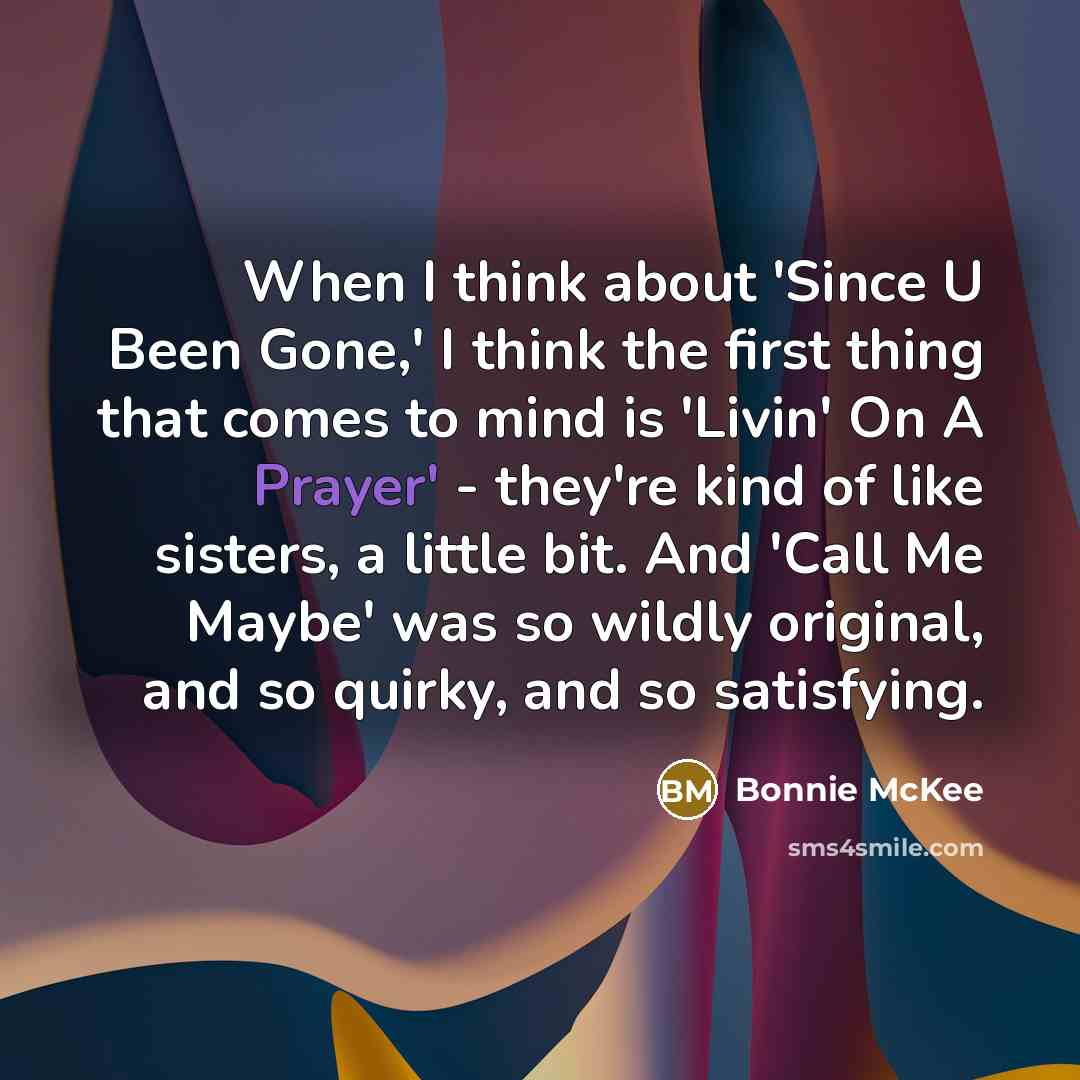 “When I think about 'Since U Been Gone,' I think the first thing that comes to mind is 'Livin' On A Prayer' - they're kind of like sisters, a little bit. And 'Call Me Maybe' was so wildly original, and so quirky, and so satisfying.” quote by Bonnie McKee