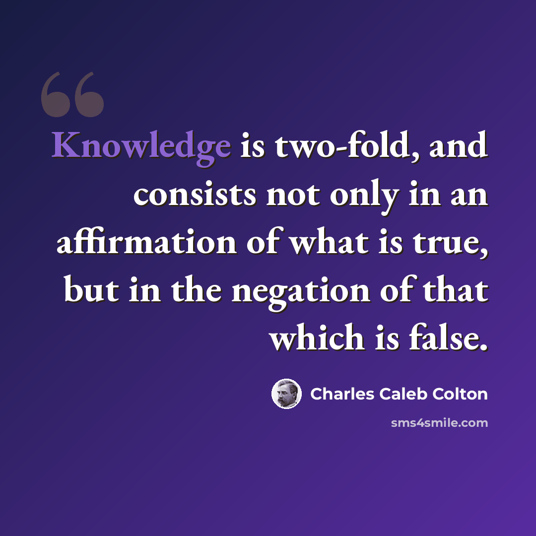 “Knowledge is two-fold, and consists not only in an affirmation of what is true, but in the negation of that which is false.” quote by Charles Caleb Colton