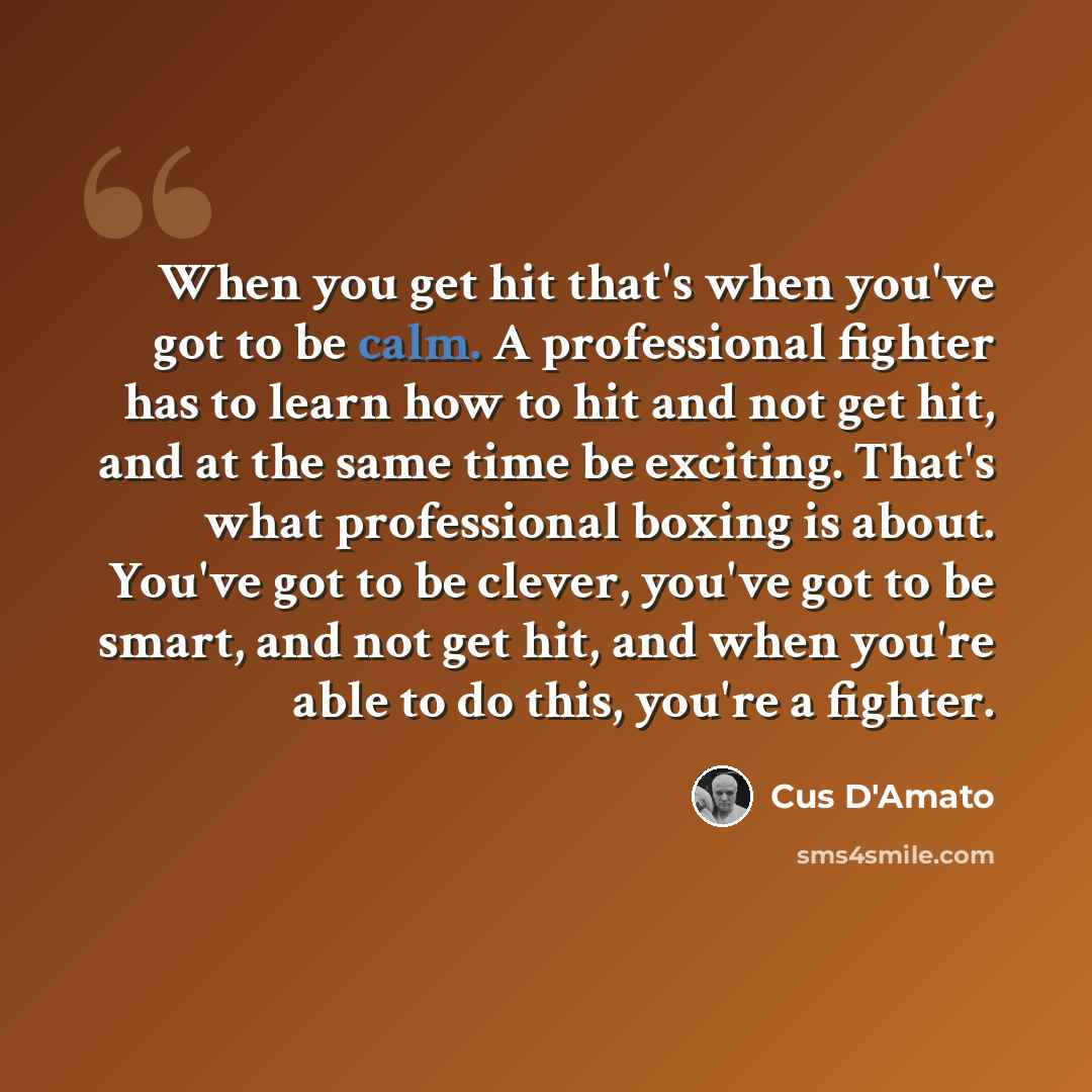 “When you get hit that's when you've got to be calm. A professional fighter has to learn how to hit and not get hit, and at the same time be exciting. That's what professional boxing is about. You've got to be clever, you've got to be smart, and not get hit, and when you're able to do this, you're…” quote by Cus D'Amato
