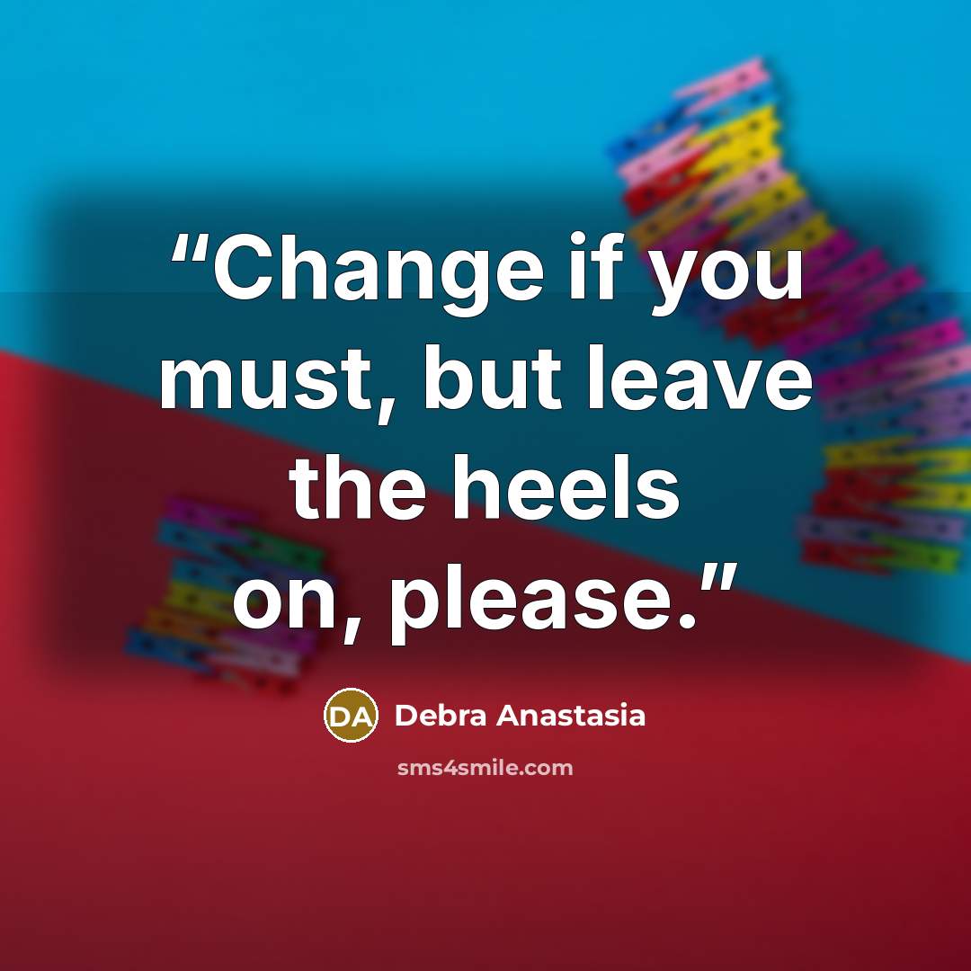 “Change if you must, but leave the heels on, please.” quote by Debra Anastasia