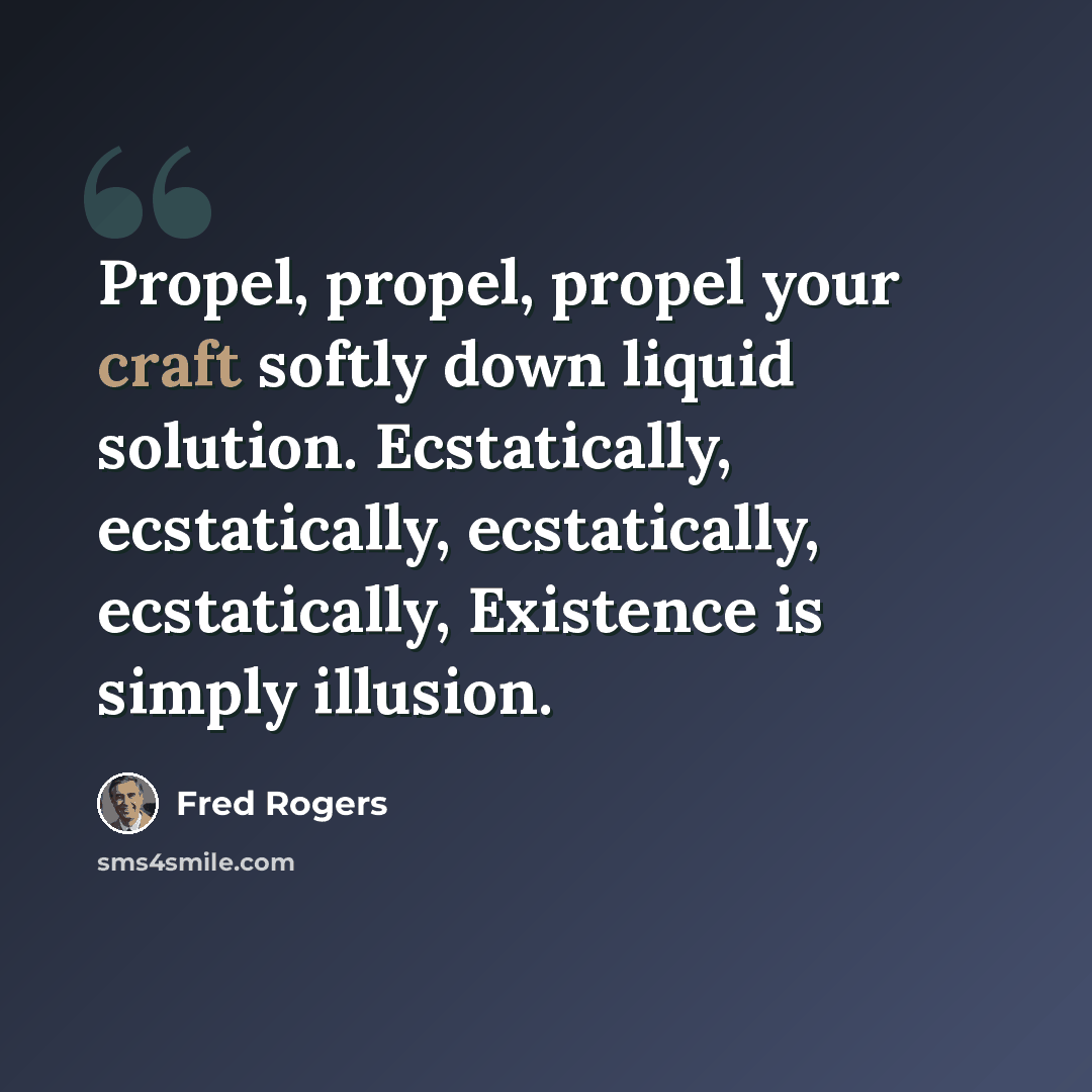 “Propel, propel, propel your craft softly down liquid solution. Ecstatically, ecstatically, ecstatically, ecstatically, Existence is simply illusion.” quote by Fred Rogers