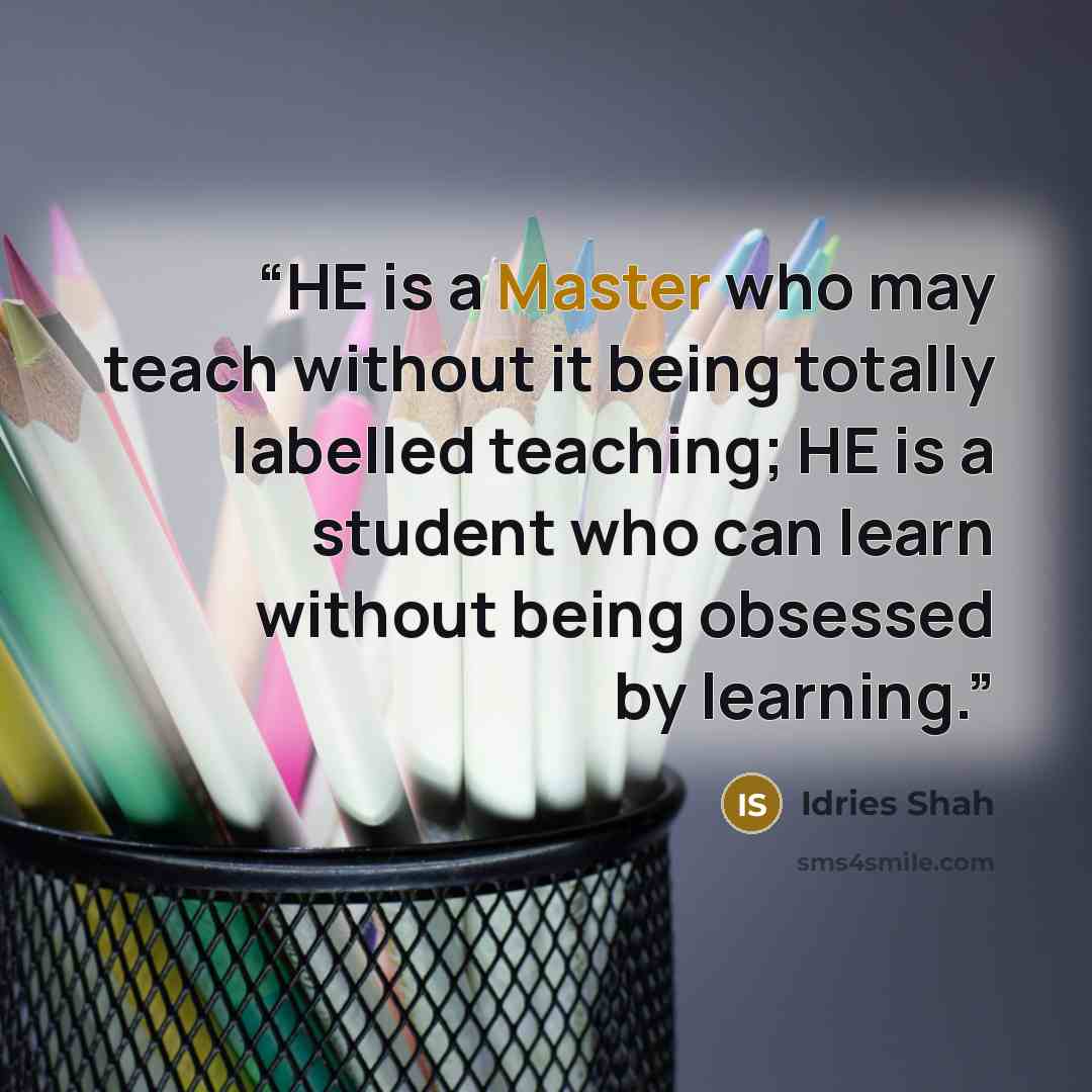 “HE is a Master who may teach without it being totally labelled teaching; HE is a student who can learn without being obsessed by learning.” quote by Idries Shah