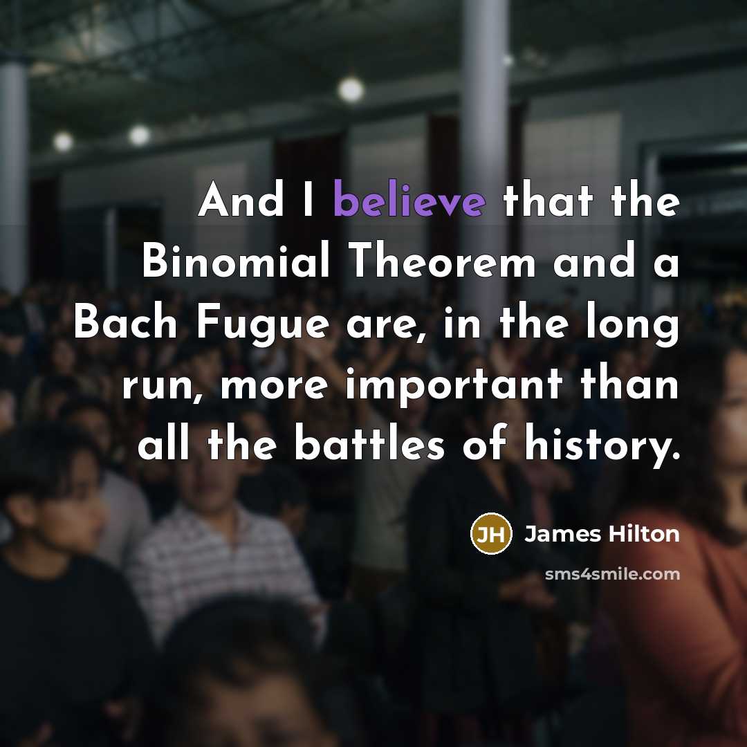 “And I believe that the Binomial Theorem and a Bach Fugue are, in the long run, more important than all the battles of history.” quote by James Hilton