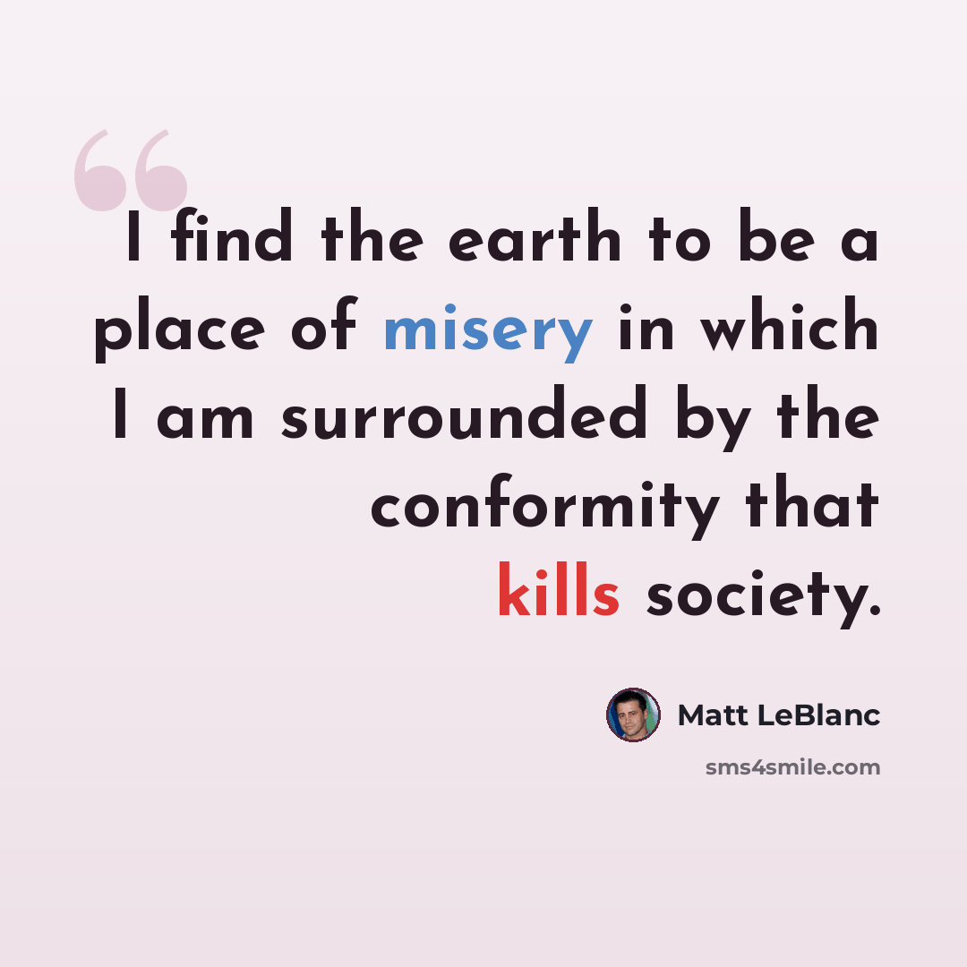 “I find the earth to be a place of misery in which I am surrounded by the conformity that kills society.” quote by Matt LeBlanc
