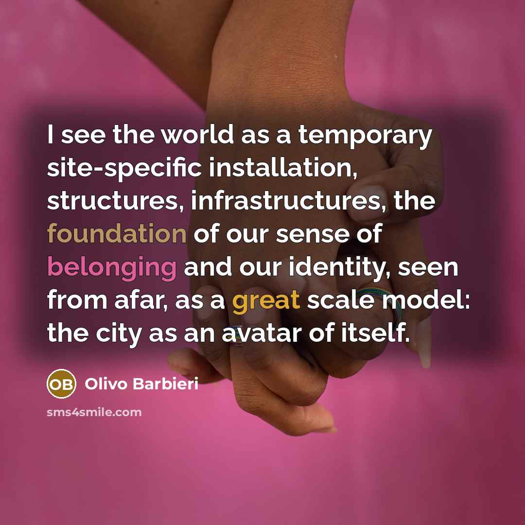 “I see the world as a temporary site-specific installation, structures, infrastructures, the foundation of our sense of belonging and our identity, seen from afar, as a great scale model: the city as an avatar of itself.” quote by Olivo Barbieri