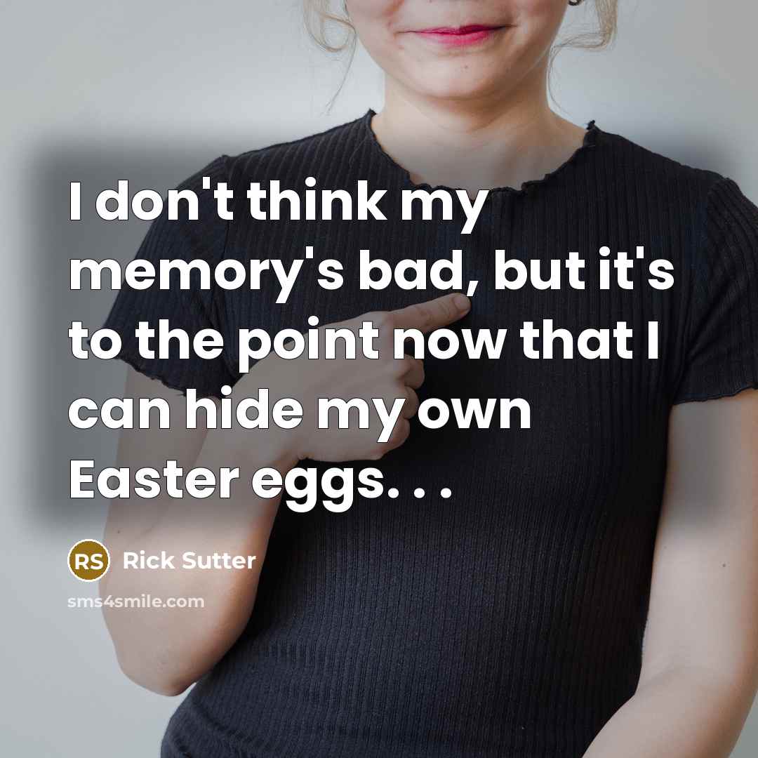 “I don't think my memory's bad, but it's to the point now that I can hide my own Easter eggs. . .” quote by Rick Sutter