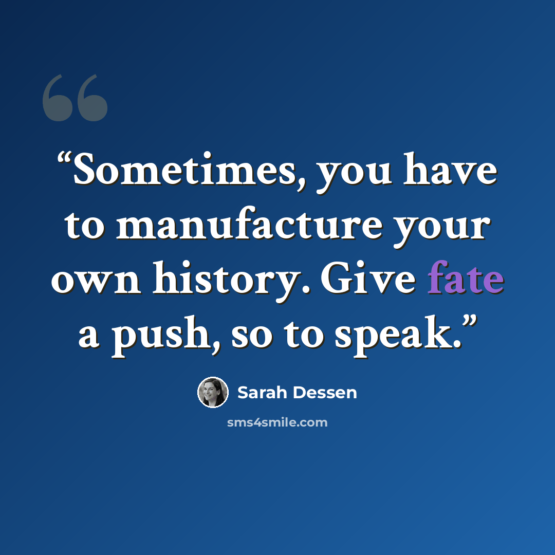 “Sometimes, you have to manufacture your own history. Give fate a push, so to speak.” quote by Sarah Dessen