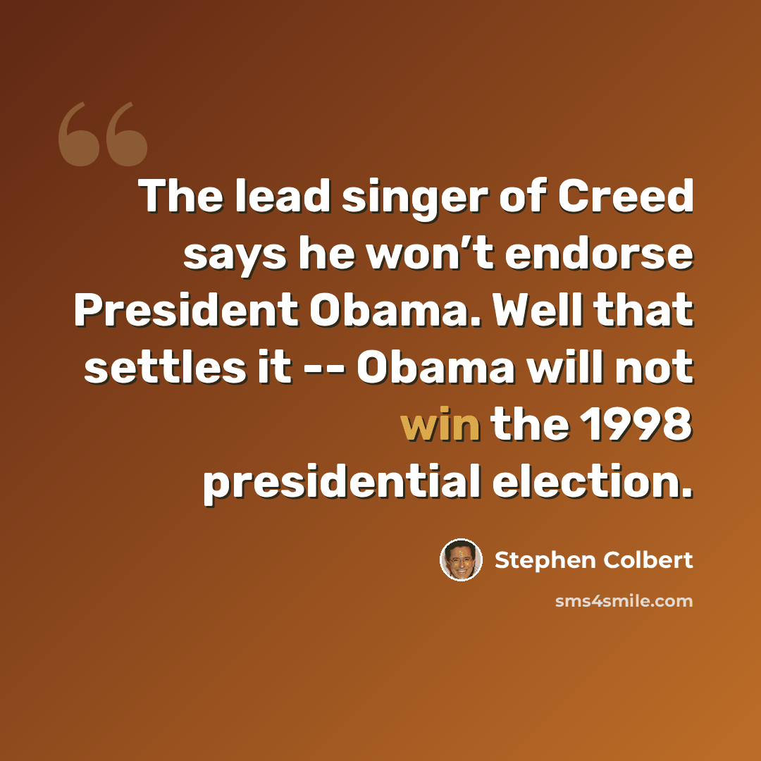 “The lead singer of Creed says he won’t endorse President Obama. Well that settles it -- Obama will not win the 1998 presidential election.” quote by Stephen Colbert