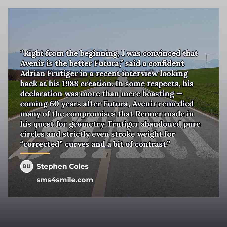“Right from the beginning, I was convinced that Avenir is the better Futura,” said a confident Adrian Frutiger in a recent interview looking back at his 1988 creation. In some respects, his declaration was more than mere boasting — coming 60 years after Futura, Avenir remedied many of the…” quote by Stephen Coles