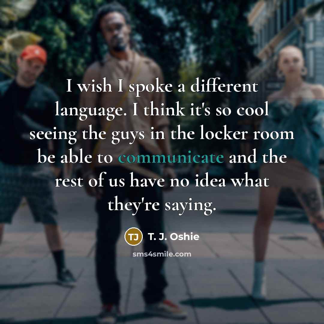 “I wish I spoke a different language. I think it's so cool seeing the guys in the locker room be able to communicate and the rest of us have no idea what they're saying.” quote by T. J. Oshie
