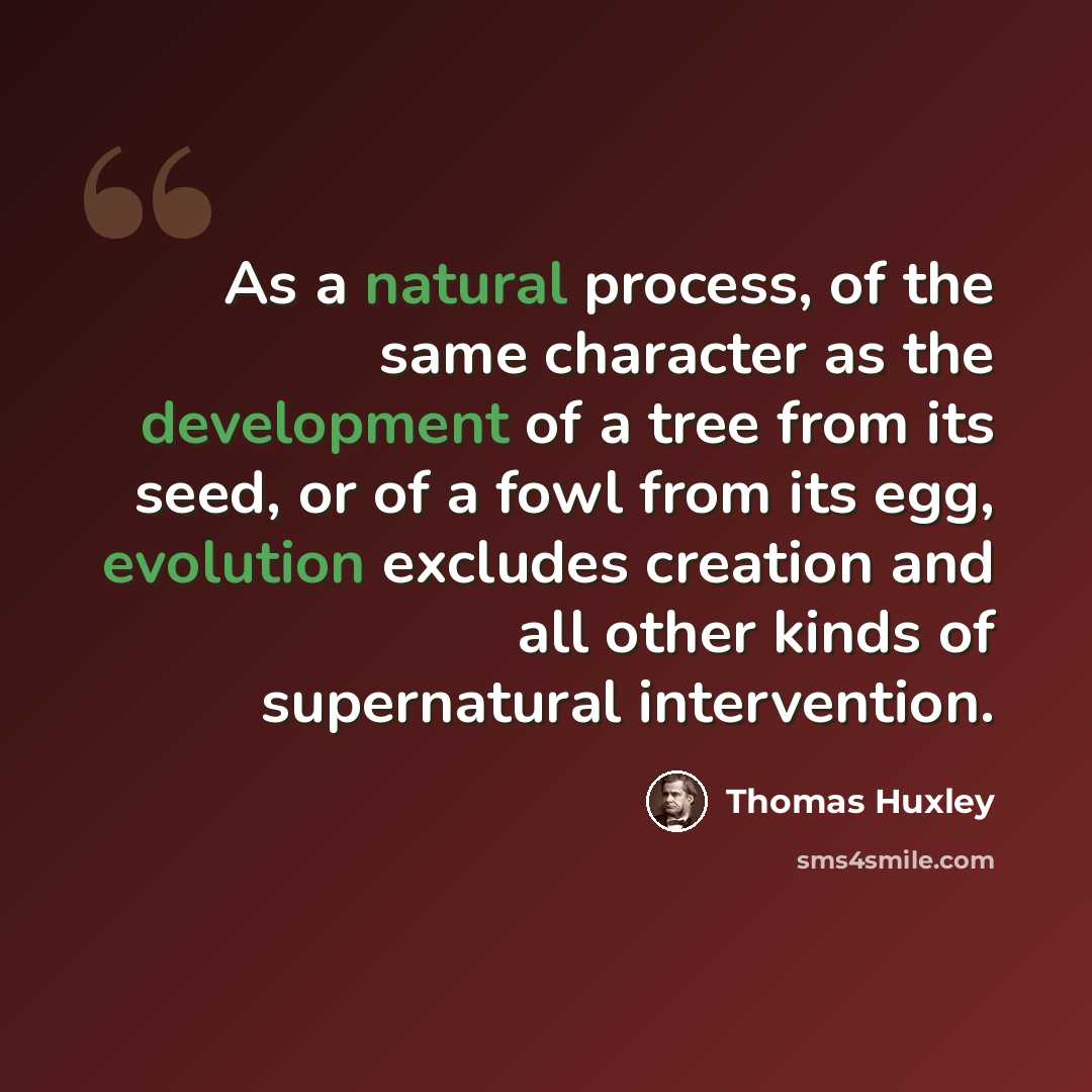 “As a natural process, of the same character as the development of a tree from its seed, or of a fowl from its egg, evolution excludes creation and all other kinds of supernatural intervention.” quote by Thomas Huxley