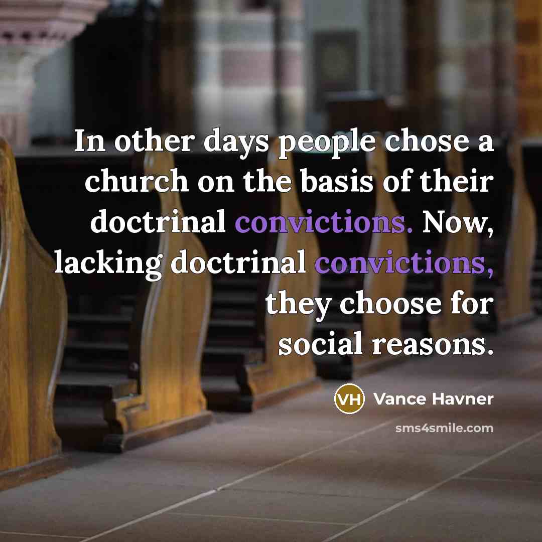 “In other days people chose a church on the basis of their doctrinal convictions. Now, lacking doctrinal convictions, they choose for social reasons.” quote by Vance Havner