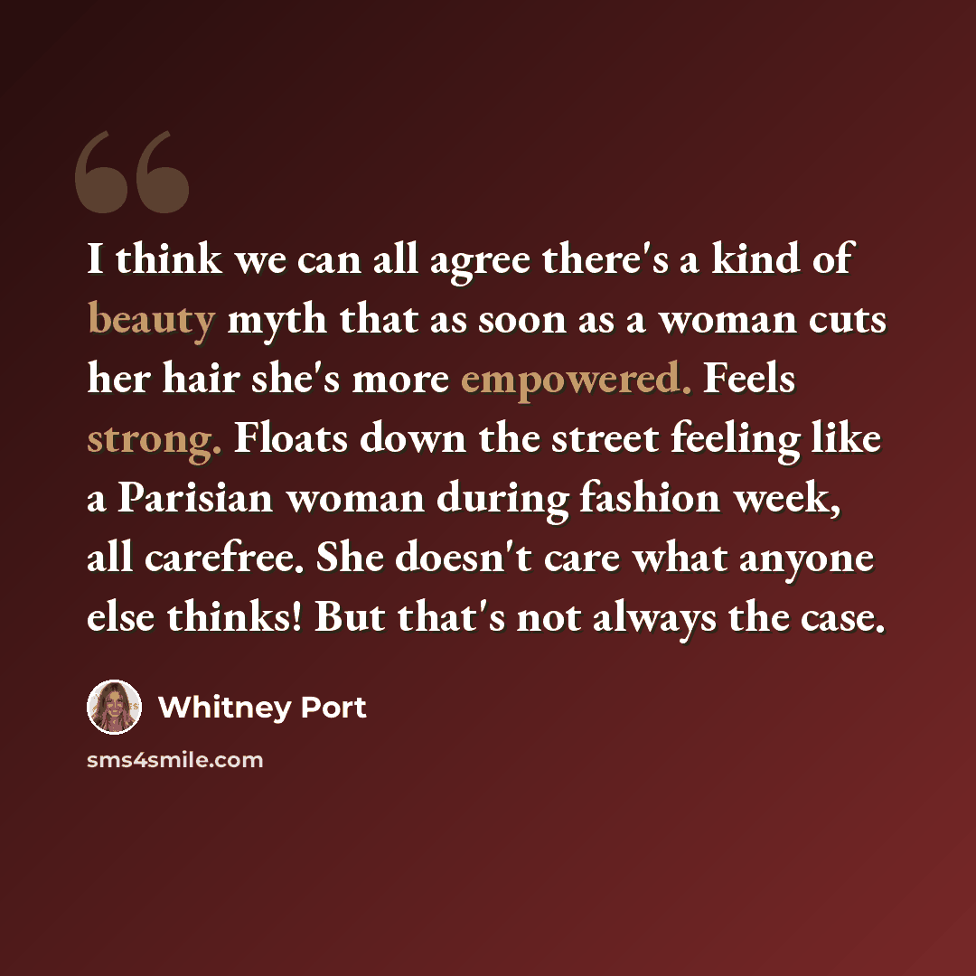 “I think we can all agree there's a kind of beauty myth that as soon as a woman cuts her hair she's more empowered. Feels strong. Floats down the street feeling like a Parisian woman during fashion week, all carefree. She doesn't care what anyone else thinks! But that's not always the case.” quote by Whitney Port