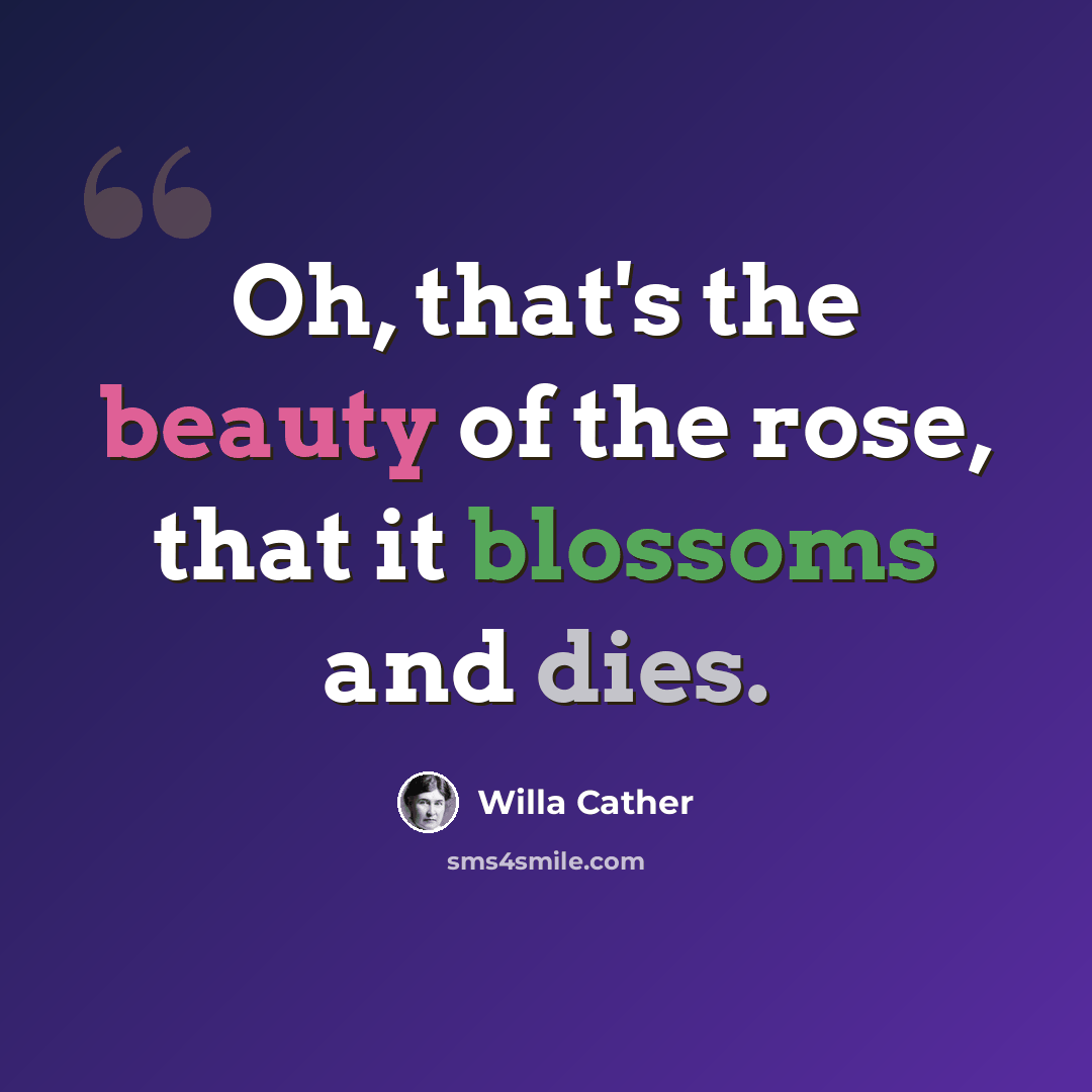 “Oh, that's the beauty of the rose, that it blossoms and dies.” quote by Willa Cather