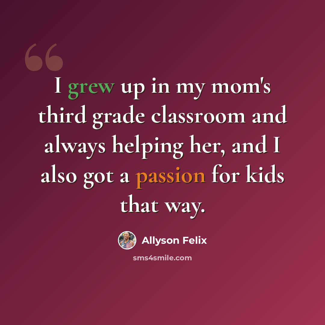 “I grew up in my mom's third grade classroom and always helping her, and I also got a passion for kids that way.” quote by Allyson Felix