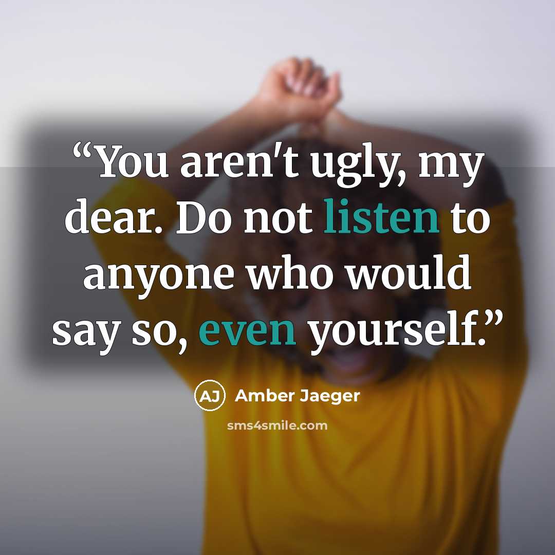 “You aren't ugly, my dear. Do not listen to anyone who would say so, even yourself.” quote by Amber Jaeger