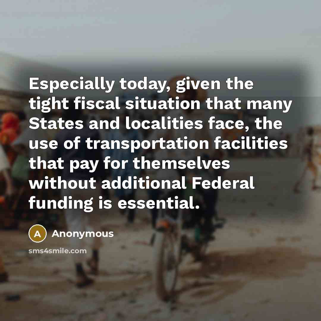 “Especially today, given the tight fiscal situation that many States and localities face, the use of transportation facilities that pay for themselves without additional Federal funding is essential.” quote by Anonymous