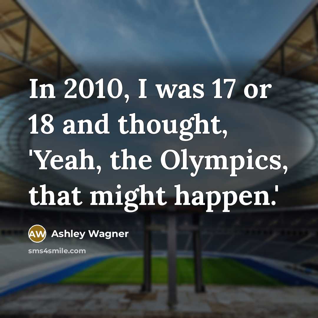 “In 2010, I was 17 or 18 and thought, 'Yeah, the Olympics, that might happen.'” quote by Ashley Wagner