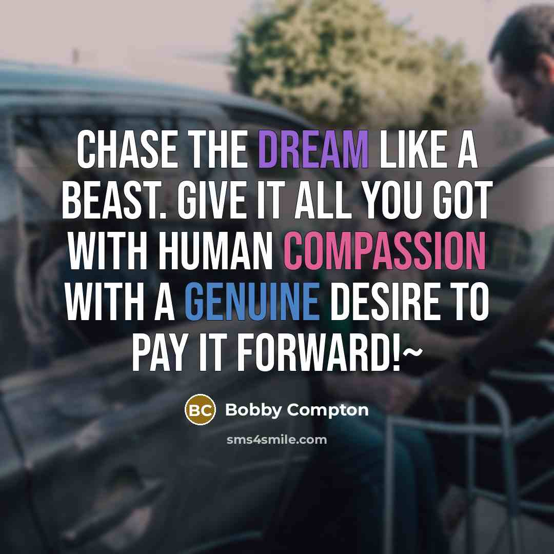 “Chase the dream like a beast. Give it all you got with human compassion with a genuine desire to pay it forward!~” quote by Bobby Compton