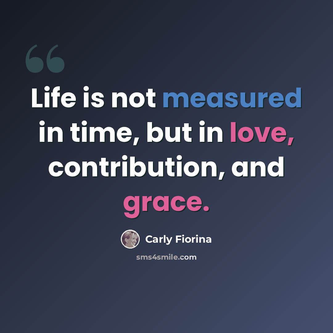 “Life is not measured in time, but in love, contribution, and grace.” quote by Carly Fiorina