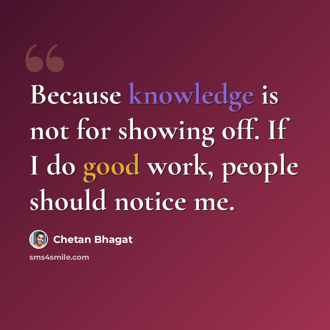 “Because knowledge is not for showing off. If I do good work, people should notice me.” quote by Chetan Bhagat