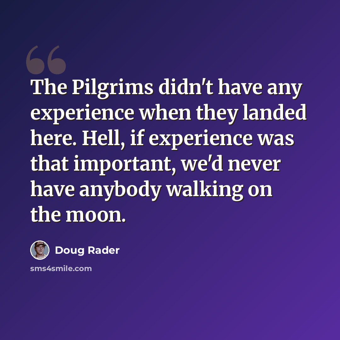 “The Pilgrims didn't have any experience when they landed here. Hell, if experience was that important, we'd never have anybody walking on the moon.” quote by Doug Rader