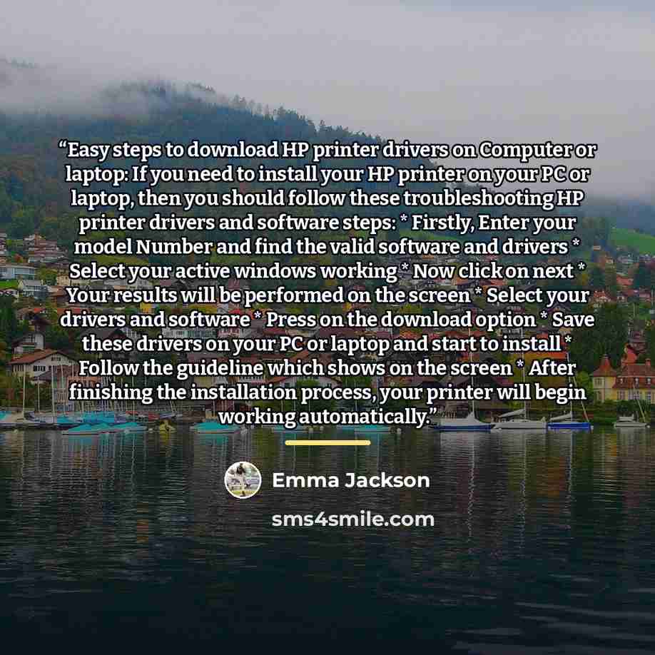 “Easy steps to download HP printer drivers on Computer or laptop: If you need to install your HP printer on your PC or laptop, then you should follow these troubleshooting HP printer drivers and software steps: * Firstly, Enter your model Number and find the valid software and drivers * Select your…” quote by Emma Jackson
