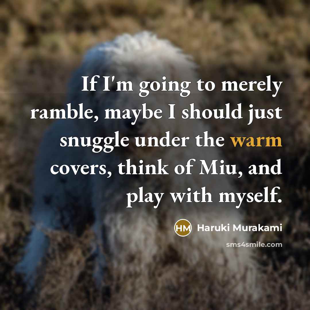 “If I'm going to merely ramble, maybe I should just snuggle under the warm covers, think of Miu, and play with myself.” quote by Haruki Murakami