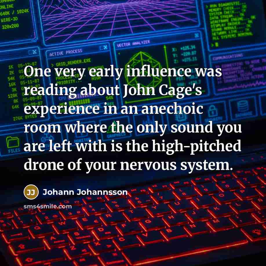 “One very early influence was reading about John Cage's experience in an anechoic room where the only sound you are left with is the high-pitched drone of your nervous system.” quote by Johann Johannsson