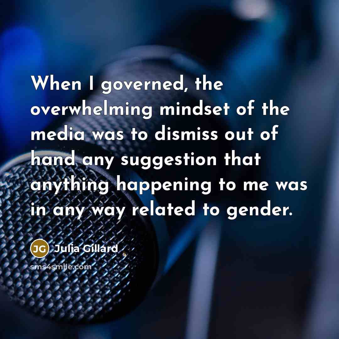 “When I governed, the overwhelming mindset of the media was to dismiss out of hand any suggestion that anything happening to me was in any way related to gender.” quote by Julia Gillard