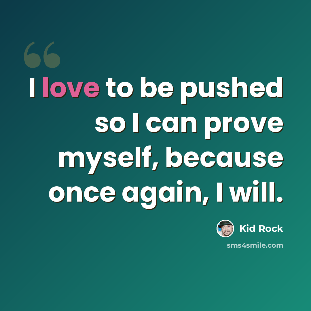 “I love to be pushed so I can prove myself, because once again, I will.” quote by Kid Rock