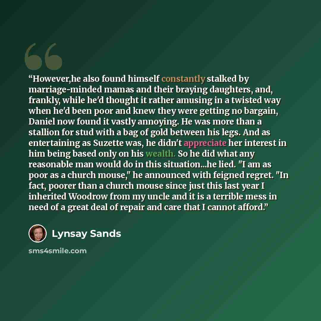 “However,he also found himself constantly stalked by marriage-minded mamas and their braying daughters, and, frankly, while he'd thought it rather amusing in a twisted way when he'd been poor and knew they were getting no bargain, Daniel now found it vastly annoying. He was more than a stallion for…” quote by Lynsay Sands