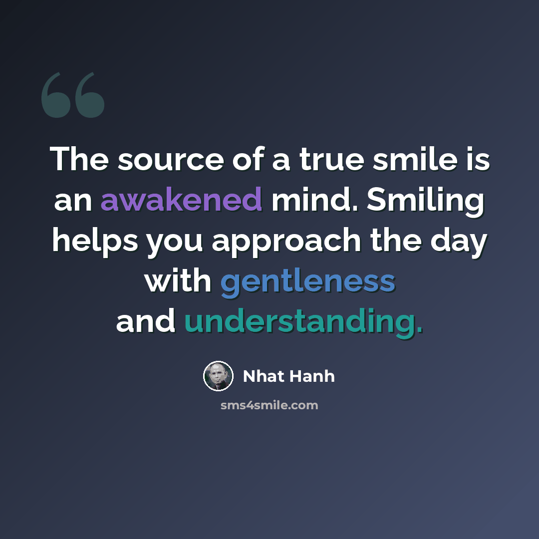 “The source of a true smile is an awakened mind. Smiling helps you approach the day with gentleness and understanding.” quote by Nhat Hanh