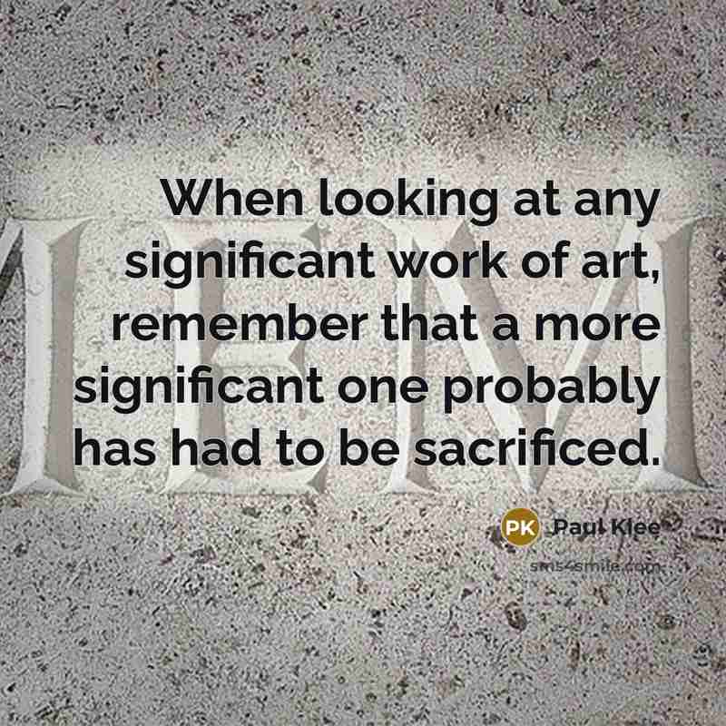 “When looking at any significant work of art, remember that a more significant one probably has had to be sacrificed.” quote by Paul Klee