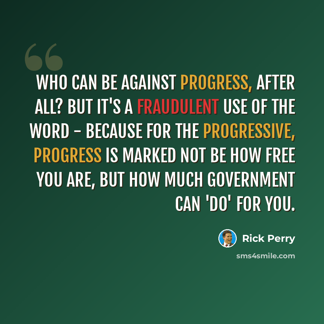“Who can be against progress, after all? But it's a fraudulent use of the word - because for the Progressive, progress is marked not be how free you are, but how much government can 'do' for you.” quote by Rick Perry