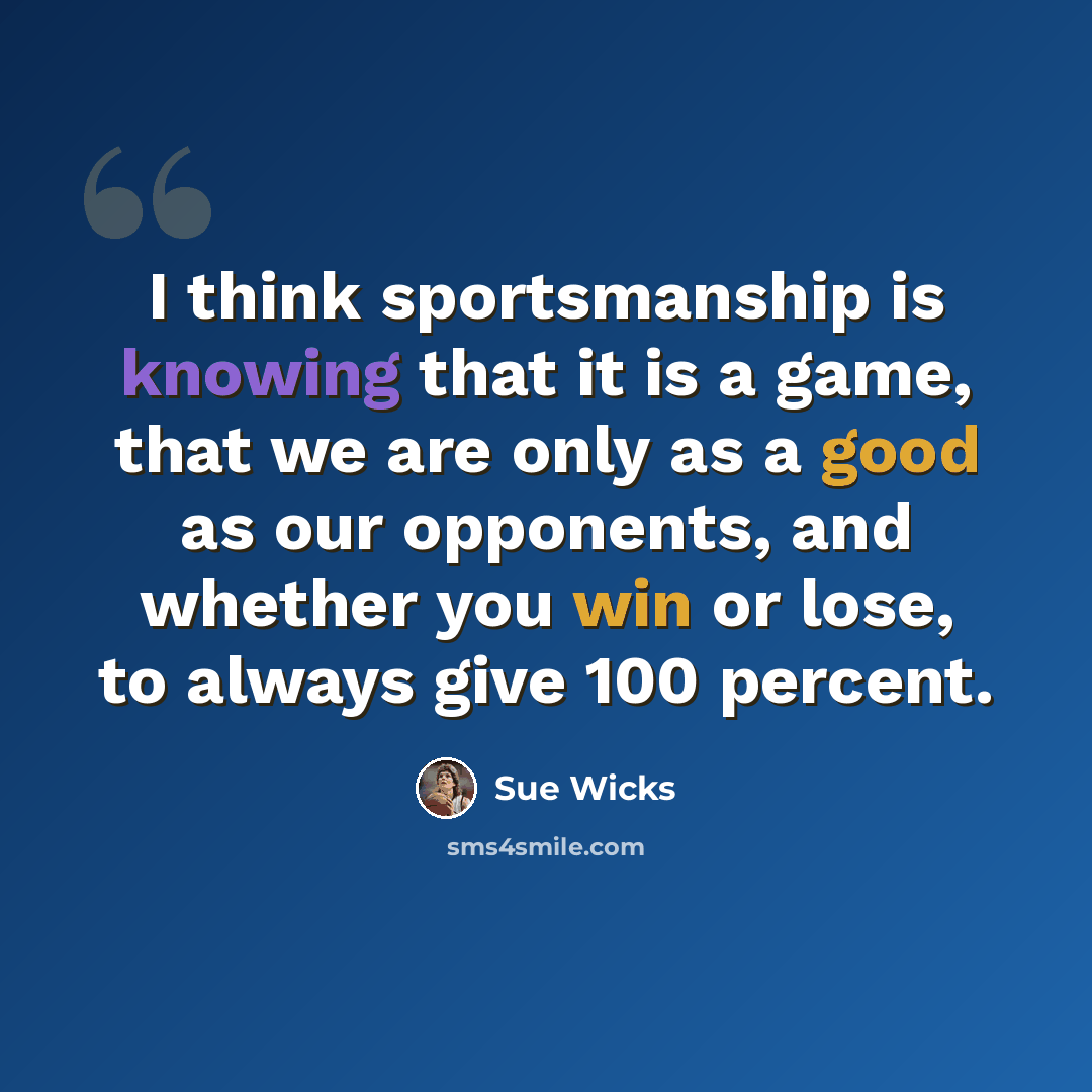 “I think sportsmanship is knowing that it is a game, that we are only as a good as our opponents, and whether you win or lose, to always give 100 percent.” quote by Sue Wicks