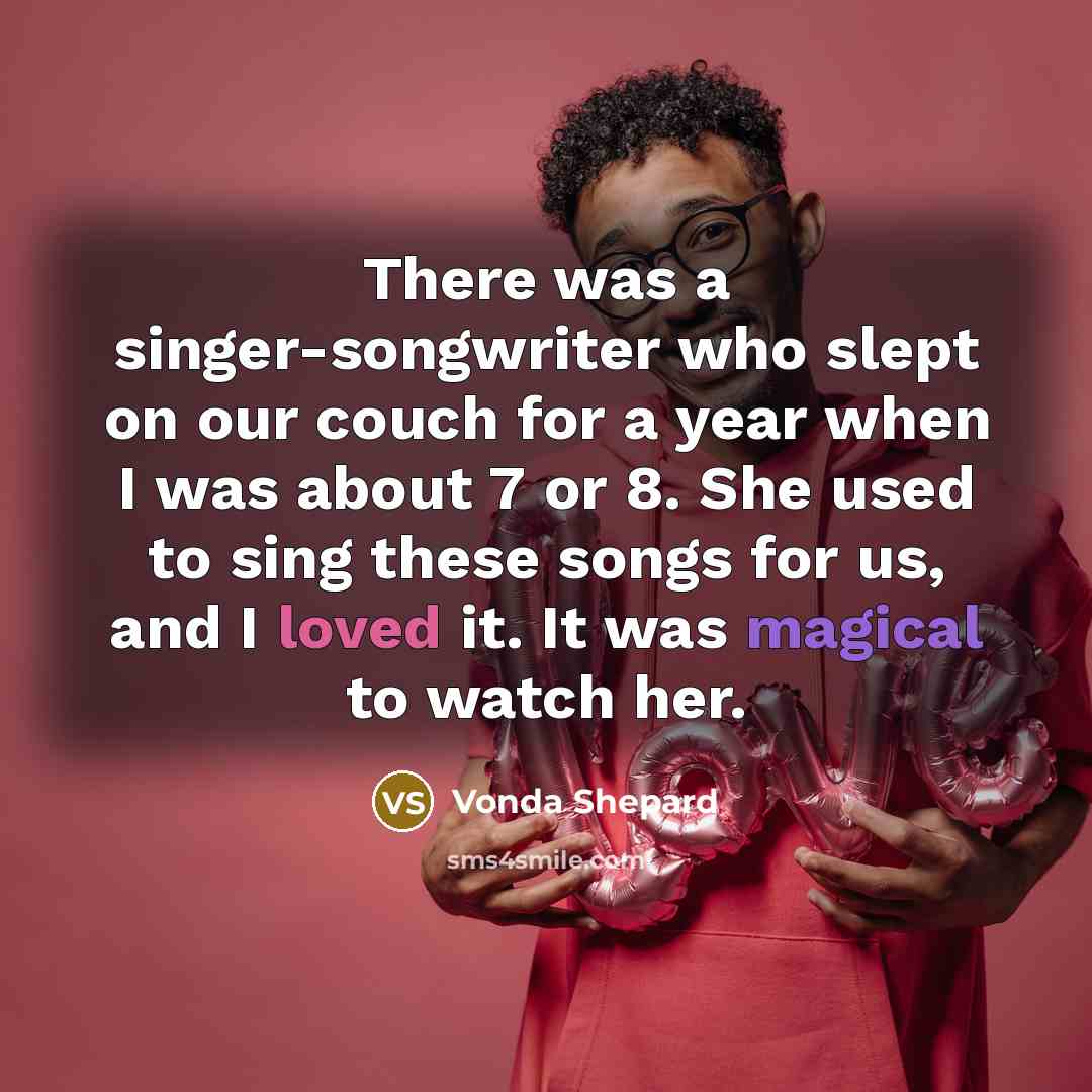 “There was a singer-songwriter who slept on our couch for a year when I was about 7 or 8. She used to sing these songs for us, and I loved it. It was magical to watch her.” quote by Vonda Shepard