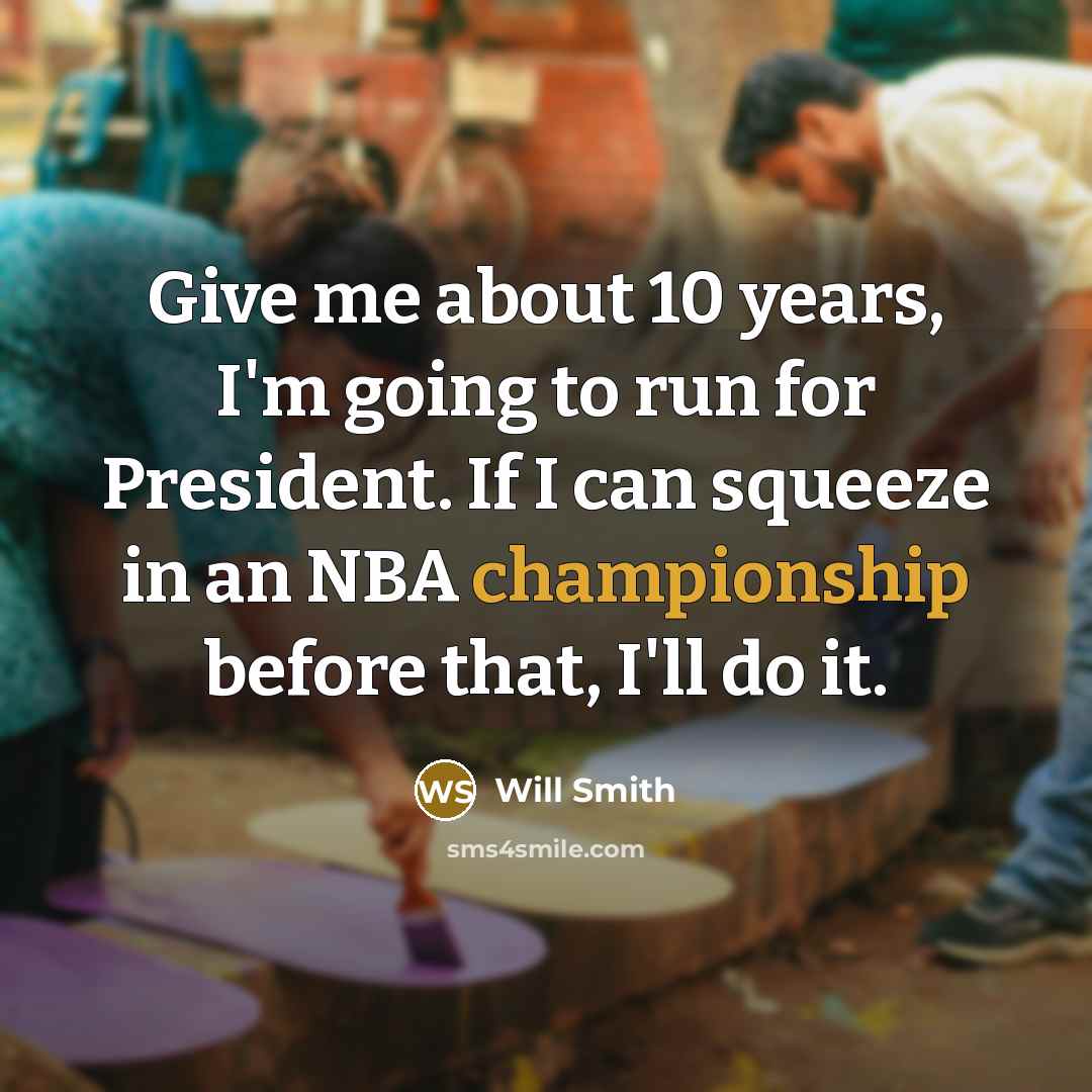 “Give me about 10 years, I'm going to run for President. If I can squeeze in an NBA championship before that, I'll do it.” quote by Will Smith