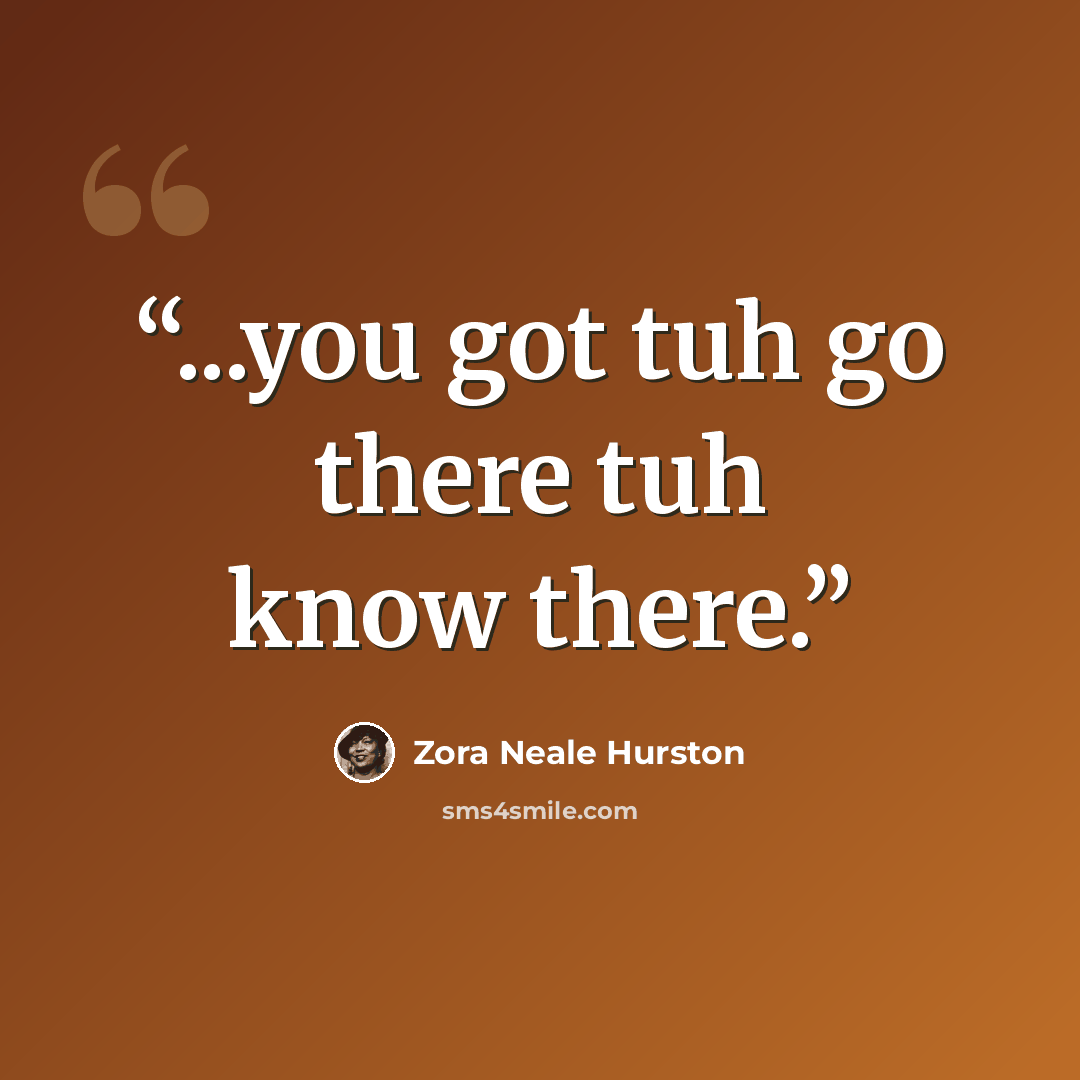 “...you got tuh go there tuh know there.” quote by Zora Neale Hurston