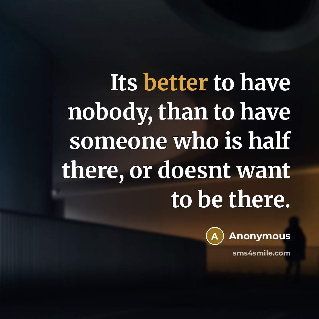 “Its better to have nobody, than to have someone who is half there, or doesnt want to be there.” quote by Anonymous