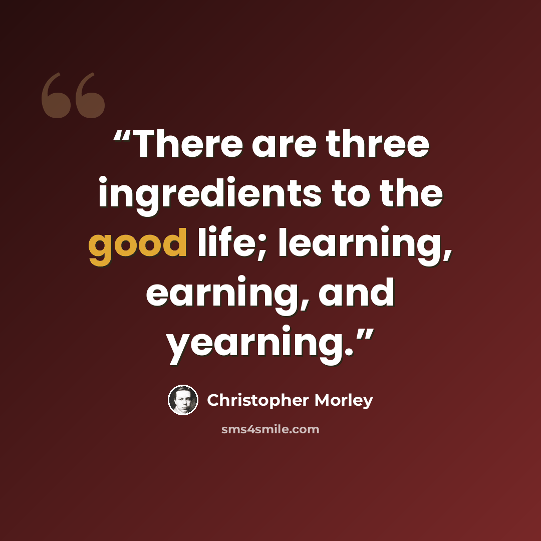 “There are three ingredients to the good life; learning, earning, and yearning.” quote by Christopher Morley