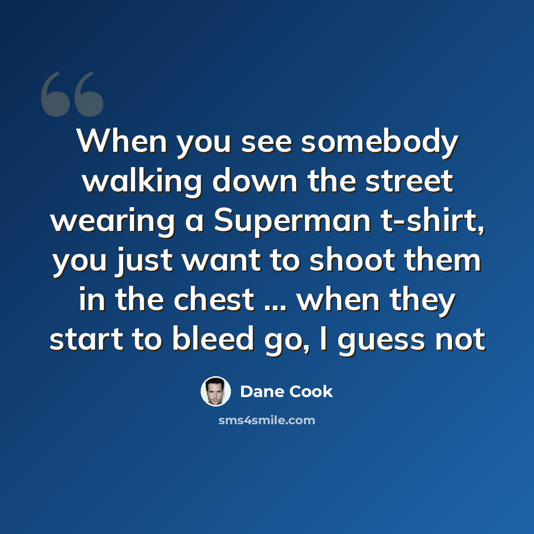 “When you see somebody walking down the street wearing a Superman t-shirt, you just want to shoot them in the chest ... when they start to bleed go, I guess not” quote by Dane Cook